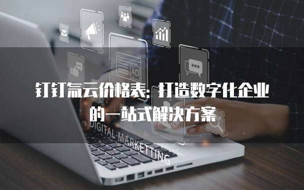 钉钉氚云价格表: 打造数字化企业的一站式解决方案