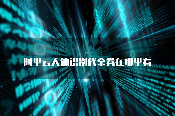 阿里云人体识别代金券在哪里看