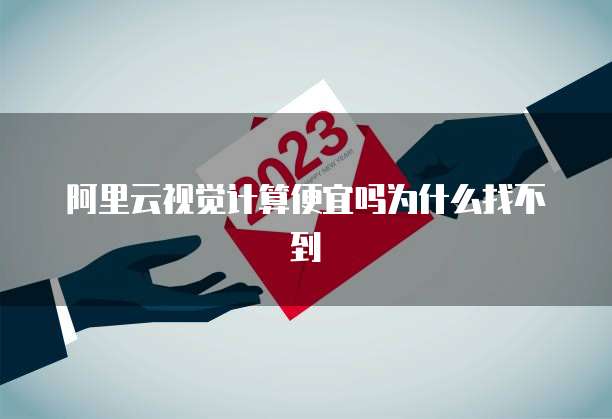 阿里云视觉计算便宜吗为什么找不到