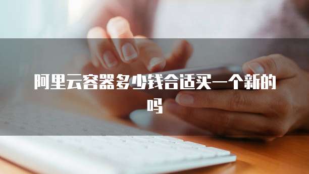 阿里云容器多少钱合适买一个新的吗