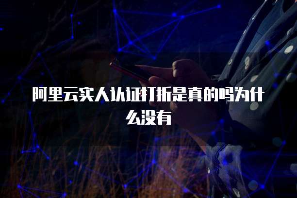 阿里云实人认证打折是真的吗为什么没有