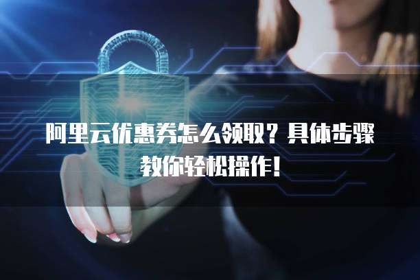 阿里云优惠券怎么领取?具体步骤教你轻松操作!