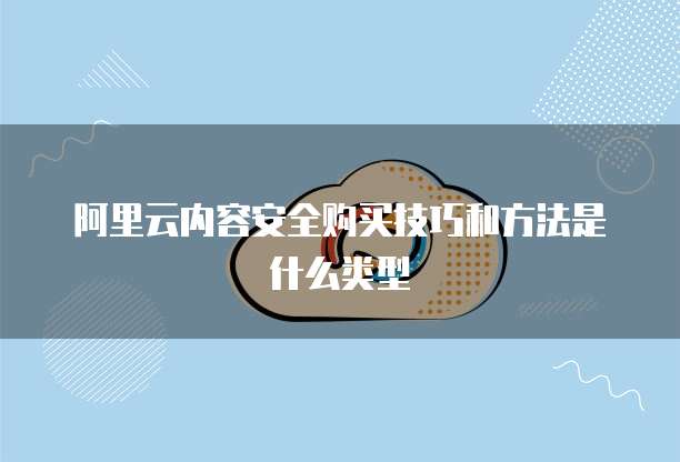 阿里云内容安全购买技巧和方法是什么类型