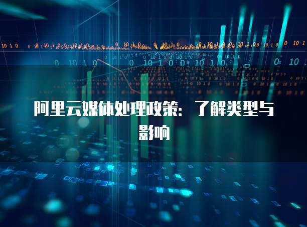 阿里云媒体处理政策：了解类型与影响