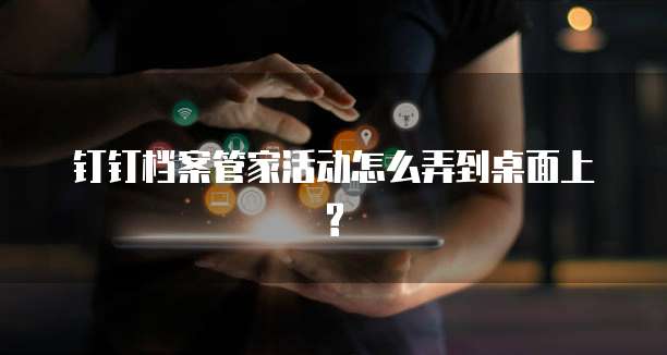 钉钉档案管家活动怎么弄到桌面上?