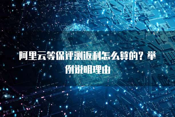 阿里云等保评测返利怎么算的?举例说明理由