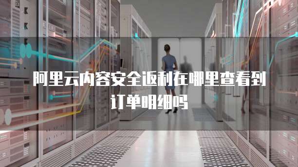阿里云内容安全返利在哪里查看到订单明细吗