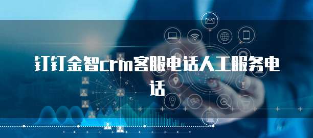 钉钉金智crm客服电话人工服务电话