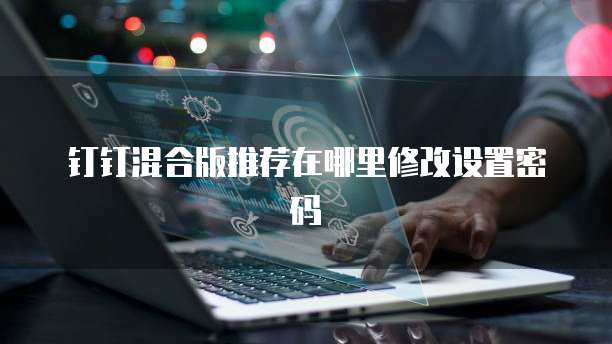 钉钉混合版推荐在哪里修改设置密码
