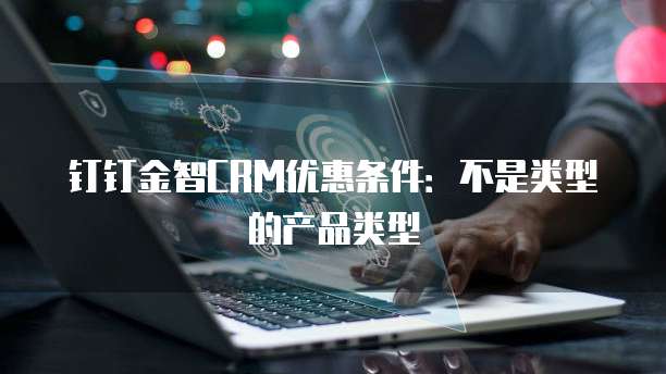 钉钉金智CRM优惠条件:不是类型的产品类型