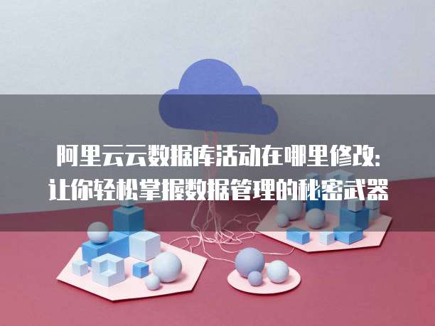 阿里云云数据库活动在哪里修改:让你轻松掌握数据管理的秘密武器