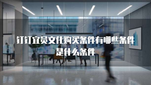 钉钉宜员文化购买条件有哪些条件是什么条件