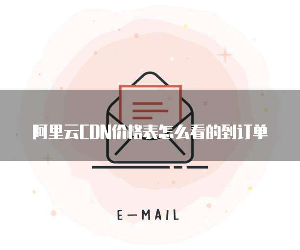 阿里云CDN价格表怎么看的到订单