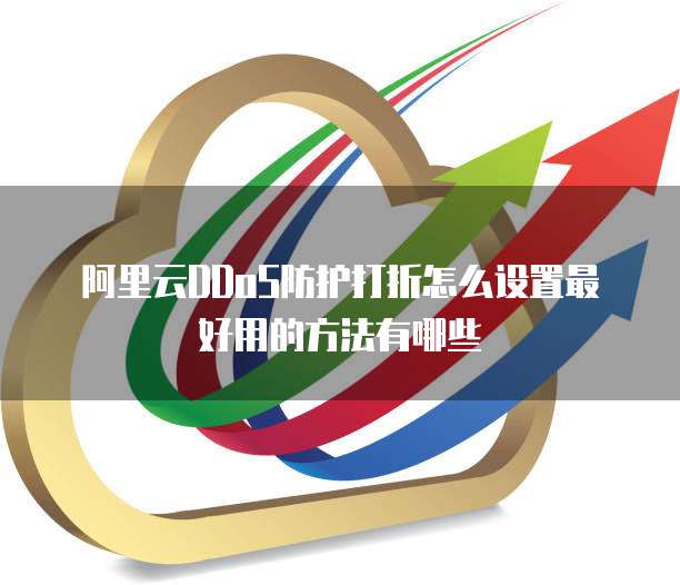 阿里云DDoS防护打折怎么设置最好用的方法有哪些