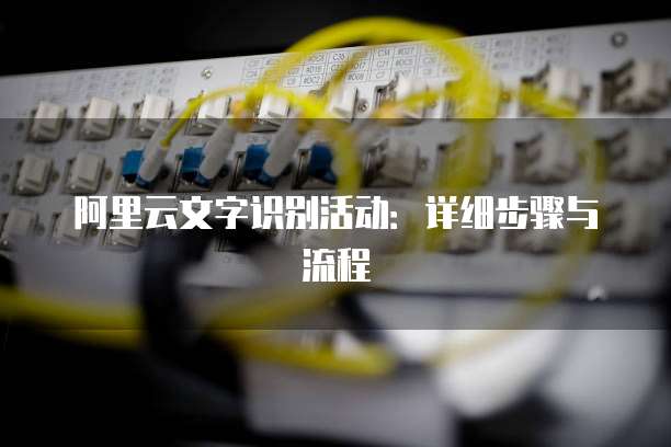 阿里云文字识别活动:详细步骤与流程