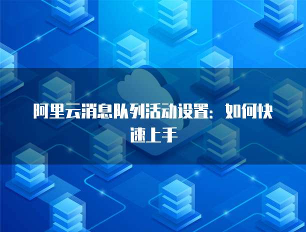 阿里云消息队列活动设置:如何快速上手