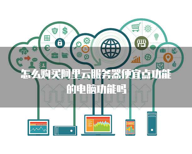 怎么购买阿里云服务器便宜点功能的电脑功能吗