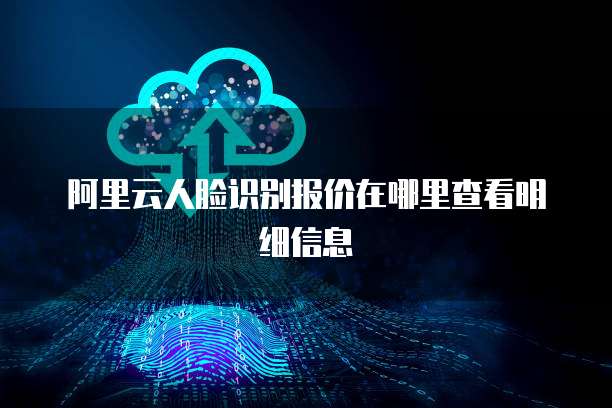 阿里云人脸识别报价在哪里查看明细信息
