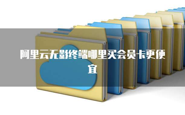 阿里云无影终端哪里买会员卡更便宜