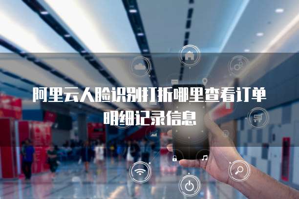 阿里云人脸识别打折哪里查看订单明细记录信息