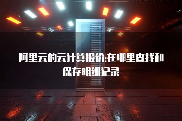 阿里云的云计算报价:在哪里查找和保存明细记录