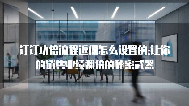 钉钉功倍流程返佣怎么设置的:让你的销售业绩翻倍的秘密武器