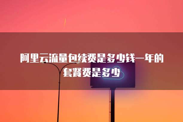 阿里云流量包续费是多少钱一年的套餐费是多少