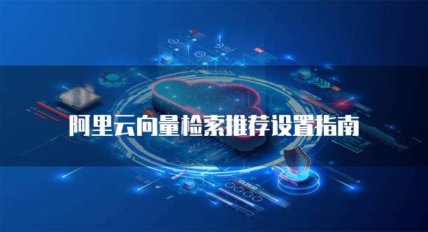 阿里云向量检索推荐设置指南