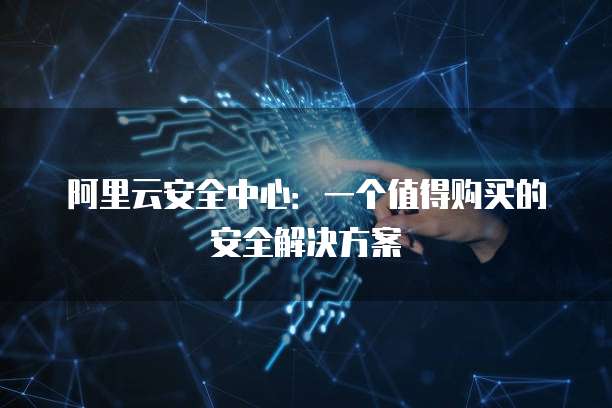 阿里云安全中心:一个值得购买的安全解决方案