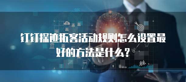 钉钉探迹拓客活动规则怎么设置最好的方法是什么?