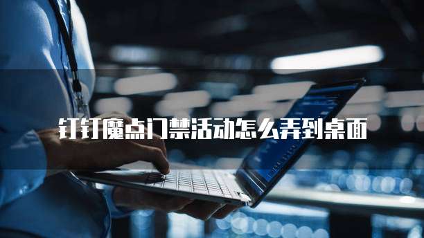 钉钉魔点门禁活动怎么弄到桌面