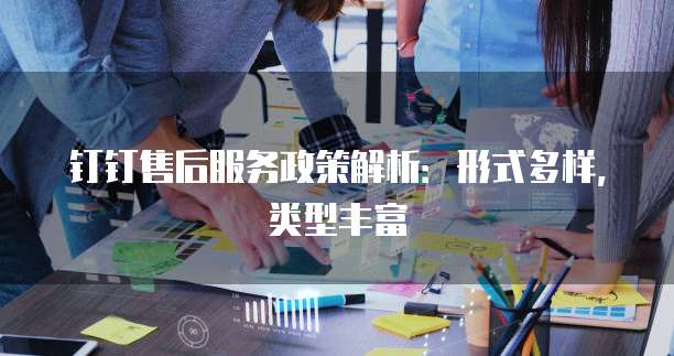 钉钉售后服务政策解析：形式多样，类型丰富