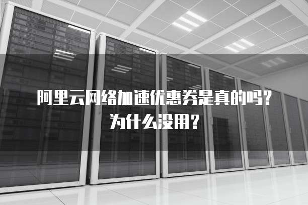 阿里云网络加速优惠券是真的吗？为什么没用？