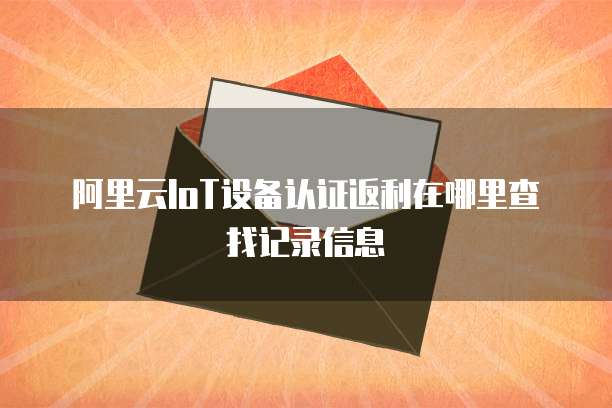 阿里云IoT设备认证返利在哪里查找记录信息