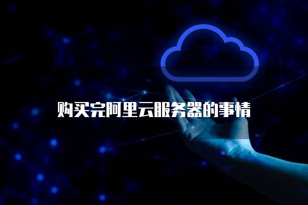购买完阿里云服务器的事情