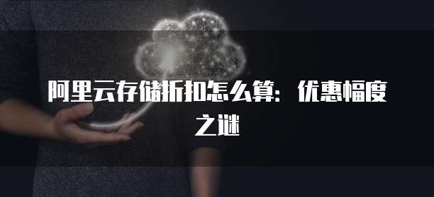 阿里云存储折扣怎么算：优惠幅度之谜
