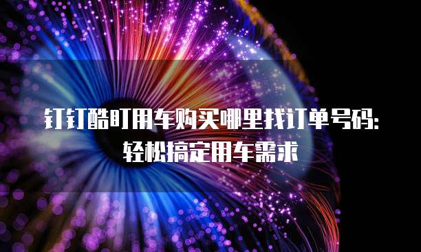 钉钉酷盯用车购买哪里找订单号码:轻松搞定用车需求