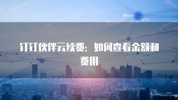 钉钉伙伴云续费:如何查看余额和费用