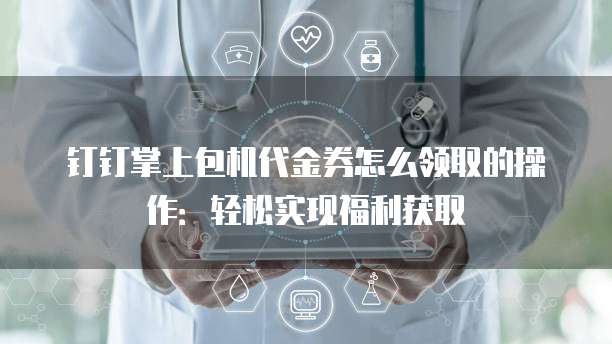 钉钉掌上包机代金券怎么领取的操作:轻松实现福利获取