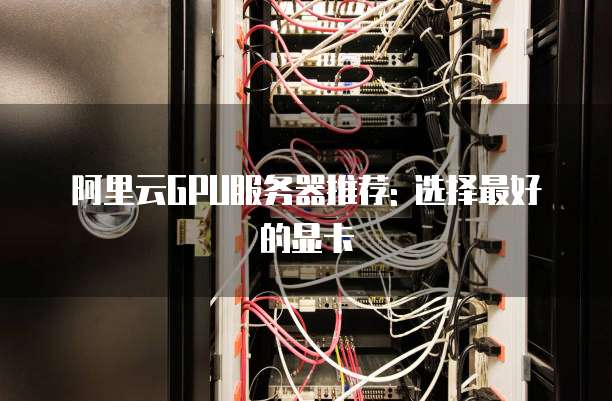 阿里云GPU服务器推荐: 选择最好的显卡