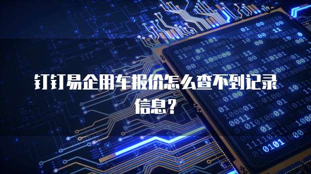 钉钉易企用车报价怎么查不到记录信息？