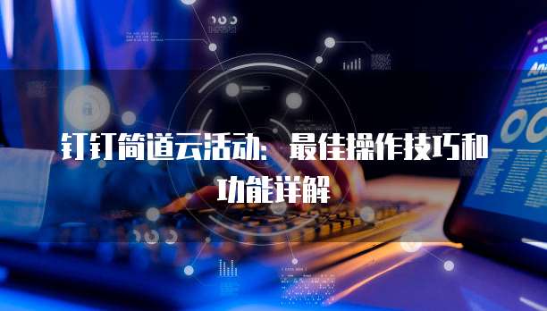 钉钉简道云活动:最佳操作技巧和功能详解