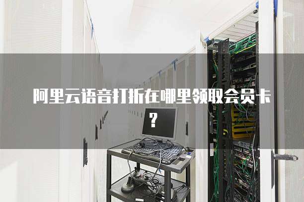 阿里云语音打折在哪里领取会员卡?