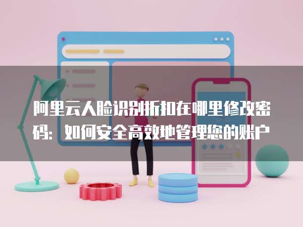 阿里云人脸识别折扣在哪里修改密码:如何安全高效地管理您的账户