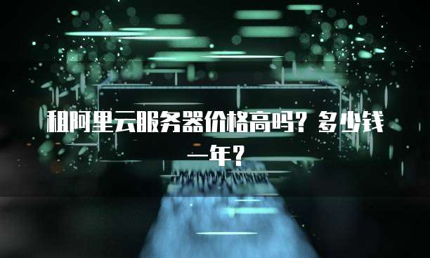 租阿里云服务器价格高吗?多少钱一年?