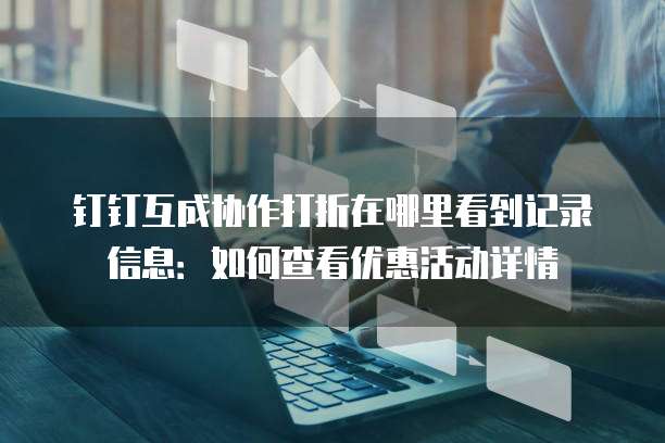 钉钉互成协作打折在哪里看到记录信息:如何查看优惠活动详情