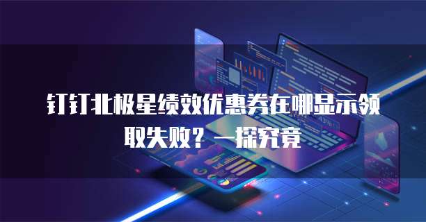 钉钉北极星绩效优惠券在哪显示领取失败？一探究竟