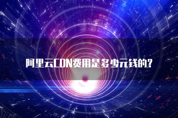 阿里云CDN费用是多少元钱的?