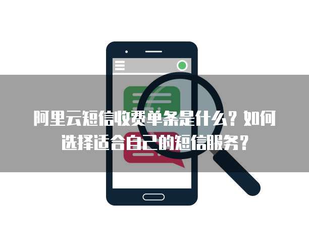 阿里云短信收费单条是什么？如何选择适合自己的短信服务？