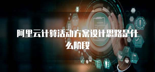 阿里云计算活动方案设计思路是什么阶段